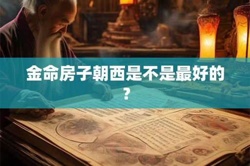 金命房子朝西是不是最好的？