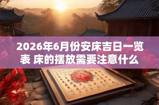 2026年6月份安床吉日一览表 床的摆放需要注意什么 2026年6月份安床吉日一览表 床的摆放需要注意什么