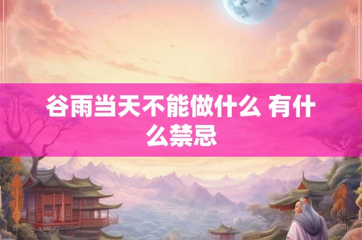 谷雨当天不能做什么 有什么禁忌