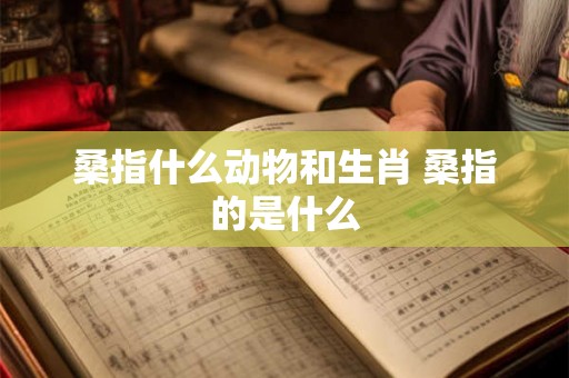 桑指什么动物和生肖 桑指的是什么 桑指什么动物和生肖 桑指的是什么