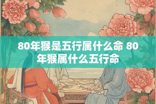 80年猴是五行属什么命 80年猴属什么五行命 80年猴是五行属什么命 80年猴属什么五行命