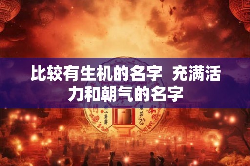 比较有生机的名字  充满活力和朝气的名字