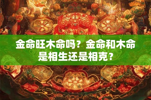 金命旺木命吗？金命和木命是相生还是相克？