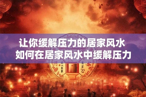 让你缓解压力的居家风水 如何在居家风水中缓解压力 让你缓解压力的居家风水 如何在居家风水中缓解压力