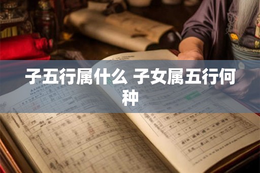 子五行属什么 子女属五行何种
