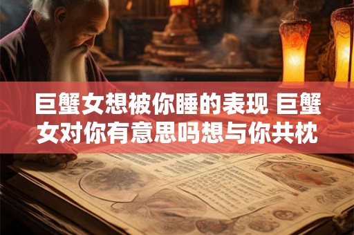 巨蟹女想被你睡的表现 巨蟹女对你有意思吗想与你共枕 巨蟹女想被你睡的表现 巨蟹女对你有意思吗想与你共枕