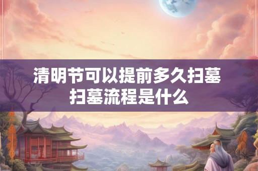 清明节可以提前多久扫墓 扫墓流程是什么