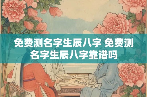 免费测名字生辰八字 免费测名字生辰八字靠谱吗 免费测名字生辰八字 免费测名字生辰八字靠谱吗