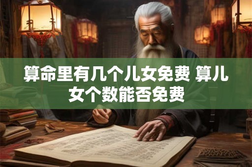 算命里有几个儿女免费 算儿女个数能否免费