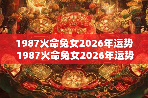 1987火命兔女2026年运势 1987火命兔女2026年运势如何 1987火命兔女2026年运势 1987火命兔女2026年运势如何