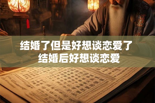 结婚了但是好想谈恋爱了  结婚后好想谈恋爱