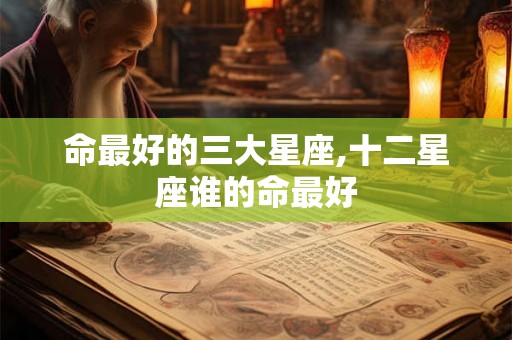 命最好的三大星座,十二星座谁的命最好
