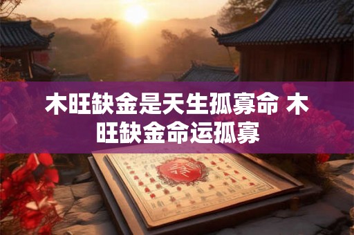 木旺缺金是天生孤寡命 木旺缺金命运孤寡