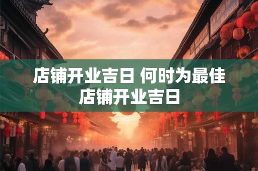 店铺开业吉日 何时为最佳店铺开业吉日