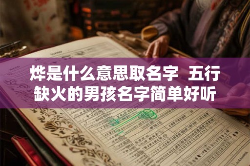 烨是什么意思取名字 五行缺火的男孩名字简单好听 烨是什么意思取名字 五行缺火的男孩名字简单好听