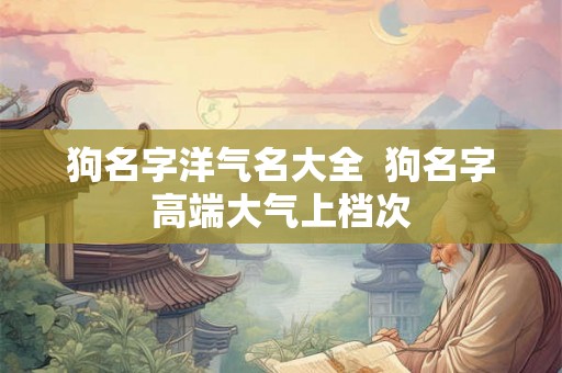 狗名字洋气名大全  狗名字高端大气上档次