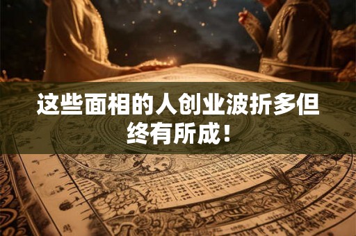 这些面相的人创业波折多但终有所成！