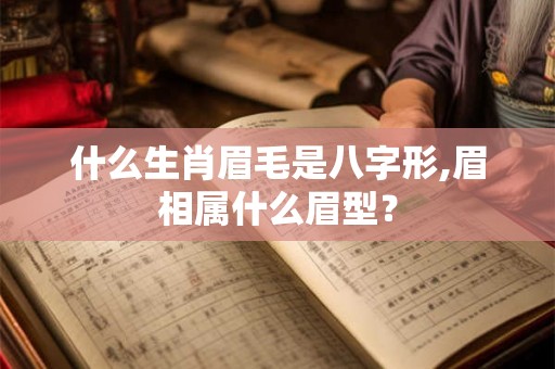 什么生肖眉毛是八字形,眉相属什么眉型？