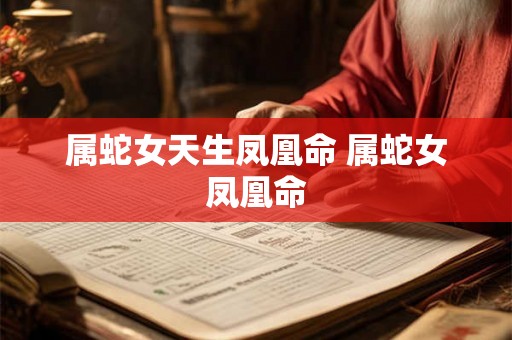 属蛇女天生凤凰命 属蛇女凤凰命 属蛇女天生凤凰命 属蛇女凤凰命