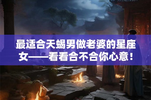 最适合天蝎男做老婆的星座女——看看合不合你心意！
