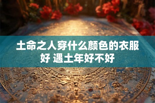 土命之人穿什么颜色的衣服好 遇土年好不好