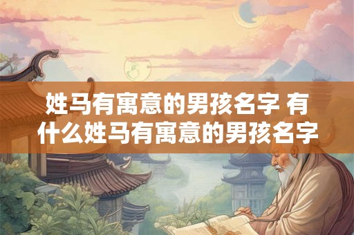 姓马有寓意的男孩名字 有什么姓马有寓意的男孩名字推荐