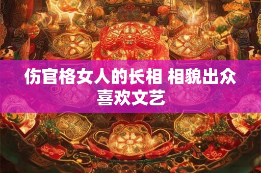 伤官格女人的长相 相貌出众喜欢文艺