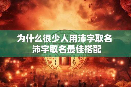 为什么很少人用沛字取名  沛字取名最佳搭配