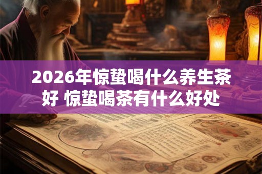 2026年惊蛰喝什么养生茶好 惊蛰喝茶有什么好处