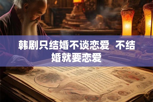 韩剧只结婚不谈恋爱  不结婚就要恋爱