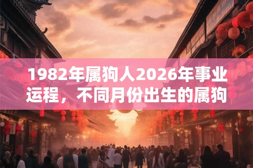 1982年属狗人2026年事业运程，不同月份出生的属狗人命运