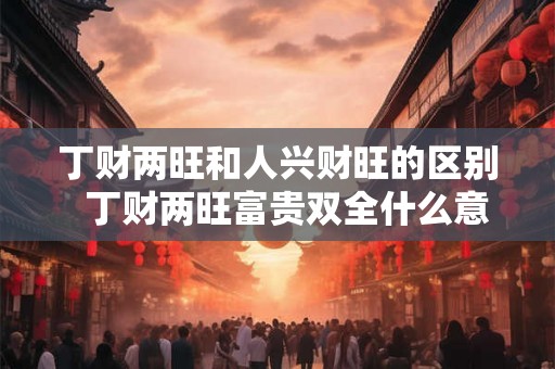 丁财两旺和人兴财旺的区别  丁财两旺富贵双全什么意思