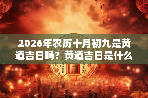 2026年农历十月初九是黄道吉日吗？黄道吉日是什么意思？