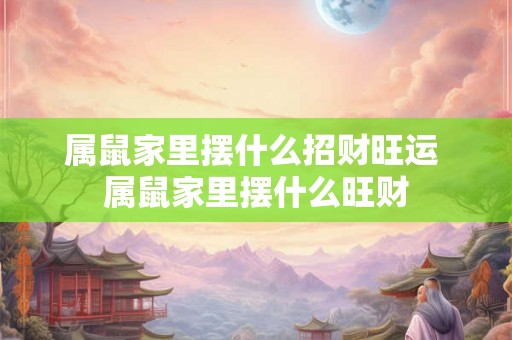 属鼠家里摆什么招财旺运 属鼠家里摆什么旺财