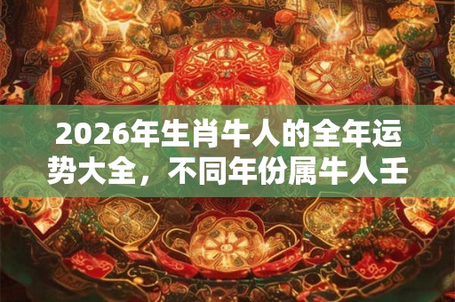 2026年生肖牛人的全年运势大全，不同年份属牛人壬寅虎年的运势详解