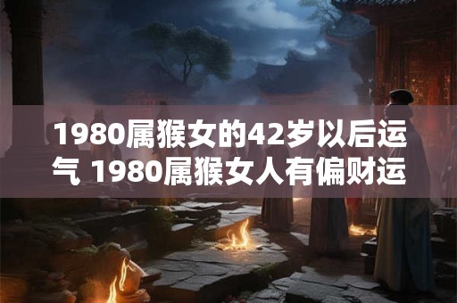 1980属猴女的42岁以后运气 1980属猴女人有偏财运吗 1980属猴女的42岁以后运气 1980属猴女人有偏财运吗