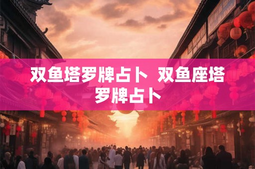 双鱼塔罗牌占卜  双鱼座塔罗牌占卜