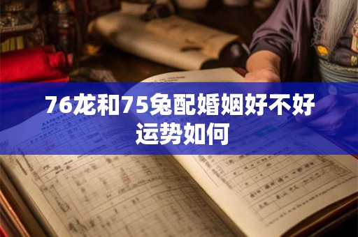 76龙和75兔配婚姻好不好 运势如何
