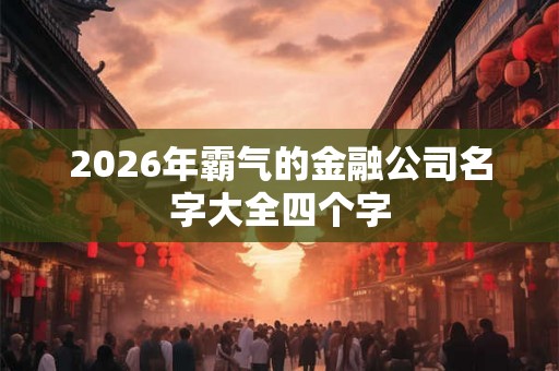 2026年霸气的金融公司名字大全四个字 2026年霸气的金融公司名字大全四个字