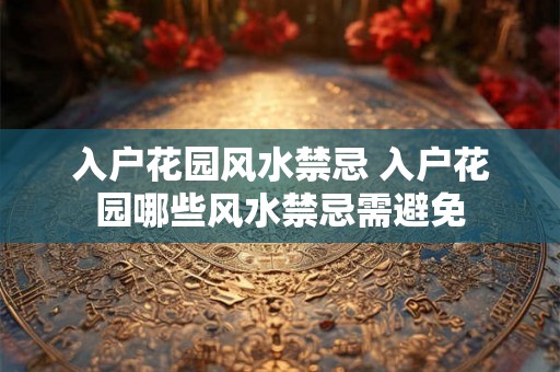 入户花园风水禁忌 入户花园哪些风水禁忌需避免