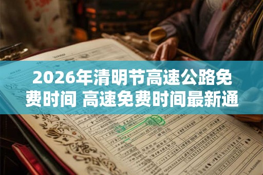 2026年清明节高速公路免费时间 高速免费时间最新通知