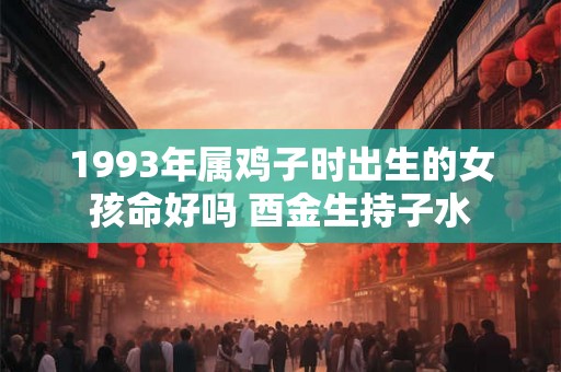 1993年属鸡子时出生的女孩命好吗 酉金生持子水