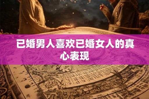 已婚男人喜欢已婚女人的真心表现