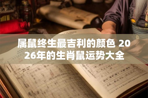 属鼠终生最吉利的颜色 2026年的生肖鼠运势大全