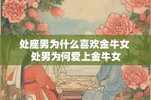 处座男为什么喜欢金牛女 处男为何爱上金牛女 处座男为什么喜欢金牛女 处男为何爱上金牛女