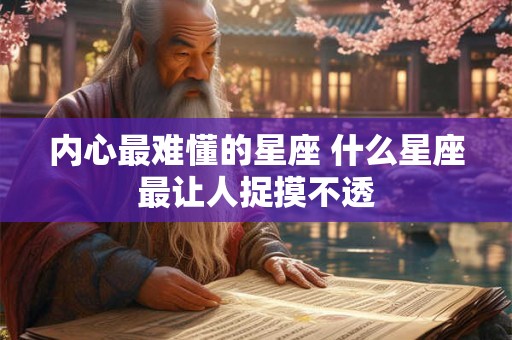 内心最难懂的星座 什么星座最让人捉摸不透