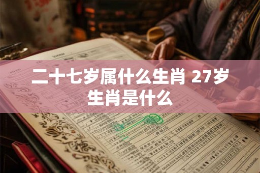 二十七岁属什么生肖 27岁生肖是什么