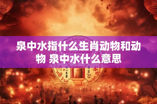 泉中水指什么生肖动物和动物 泉中水什么意思