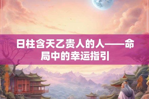 日柱含天乙贵人的人——命局中的幸运指引