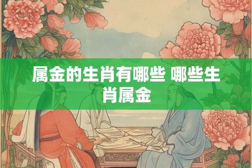 属金的生肖有哪些 哪些生肖属金 属金的生肖有哪些 哪些生肖属金